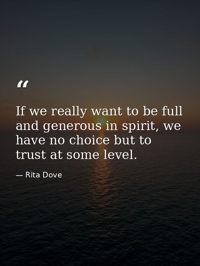 If we really want to be full and generous in spirit, we have no choice but to trust at some level. — Rita Dove