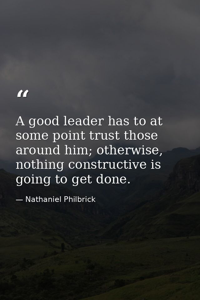 A good leader has to at some point trust those around him; otherwise, nothing constructive is going to get done. — Nathaniel Philbrick