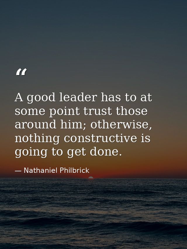 A good leader has to at some point trust those around him; otherwise, nothing constructive is going to get done. — Nathaniel Philbrick