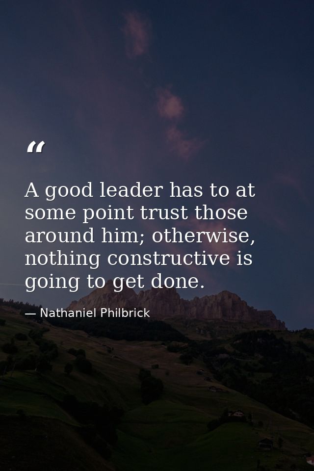 A good leader has to at some point trust those around him; otherwise, nothing constructive is going to get done. — Nathaniel Philbrick