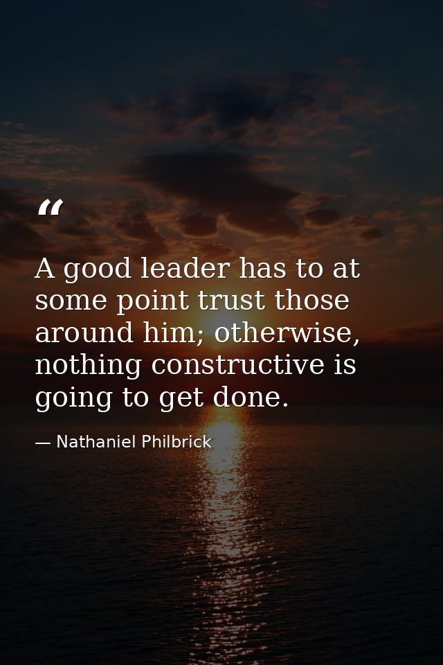 A good leader has to at some point trust those around him; otherwise, nothing constructive is going to get done. — Nathaniel Philbrick