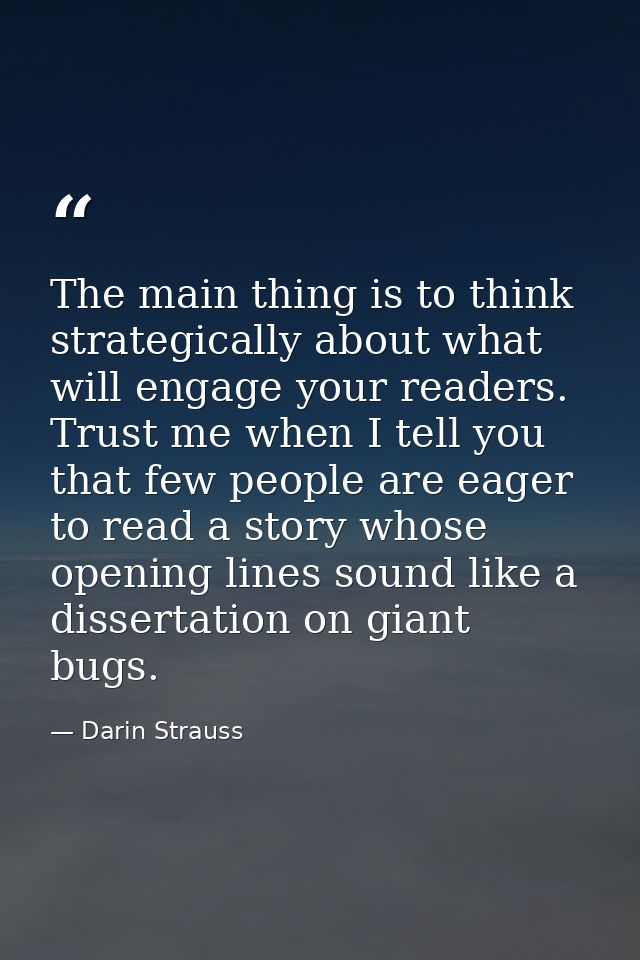 The main thing is to think strategically about what will engage your readers. Trust me when I tell you that few people a — Darin Strauss