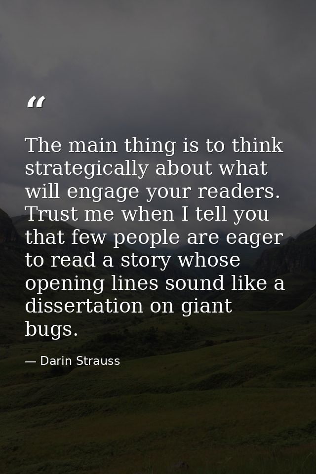 The main thing is to think strategically about what will engage your readers. Trust me when I tell you that few people a — Darin Strauss