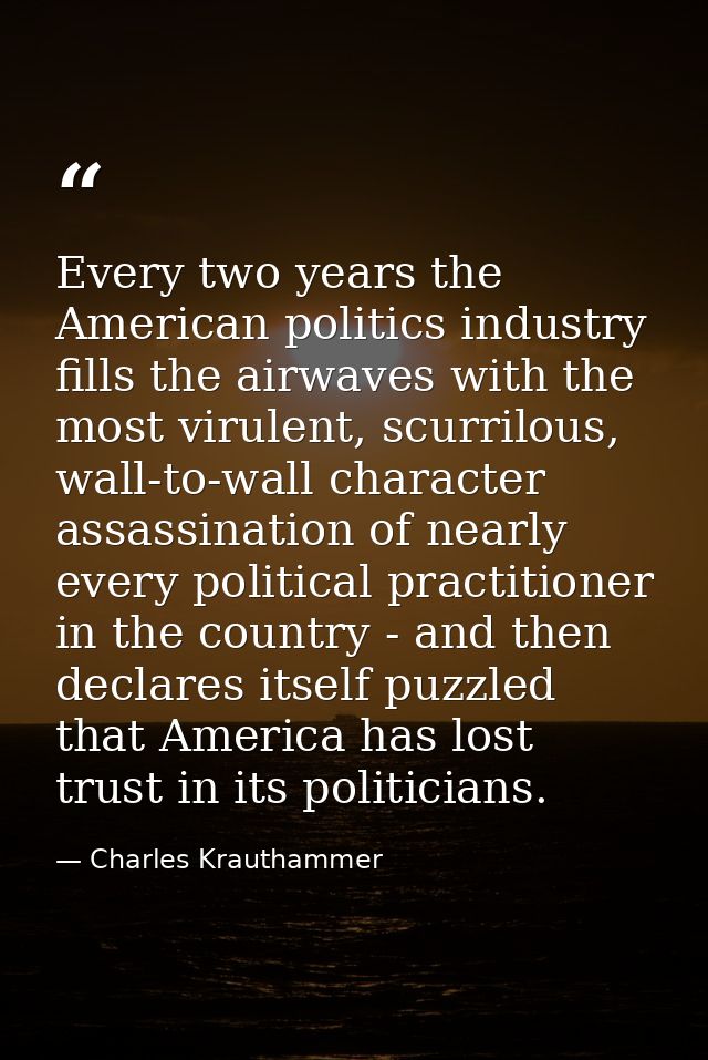 Every two years the American politics industry fills the airwaves with the most virulent, scurrilous, wall-to-wall chara — Charles Krauthammer