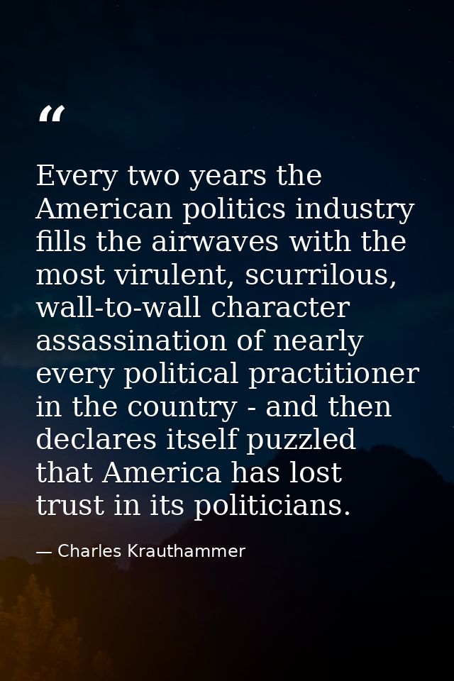 Every two years the American politics industry fills the airwaves with the most virulent, scurrilous, wall-to-wall chara — Charles Krauthammer