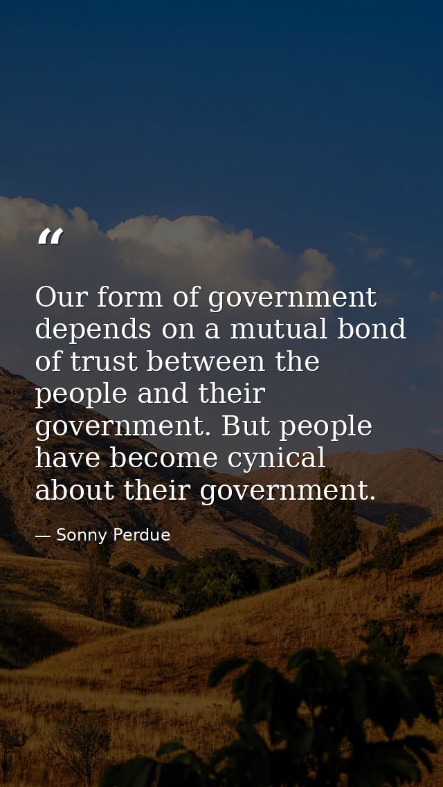 Our form of government depends on a mutual bond of trust between the people and their government. But people have become — Sonny Perdue