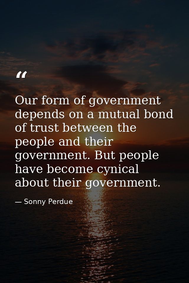 Our form of government depends on a mutual bond of trust between the people and their government. But people have become — Sonny Perdue