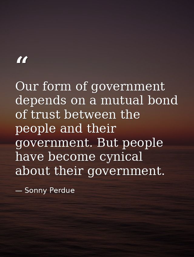 Our form of government depends on a mutual bond of trust between the people and their government. But people have become — Sonny Perdue