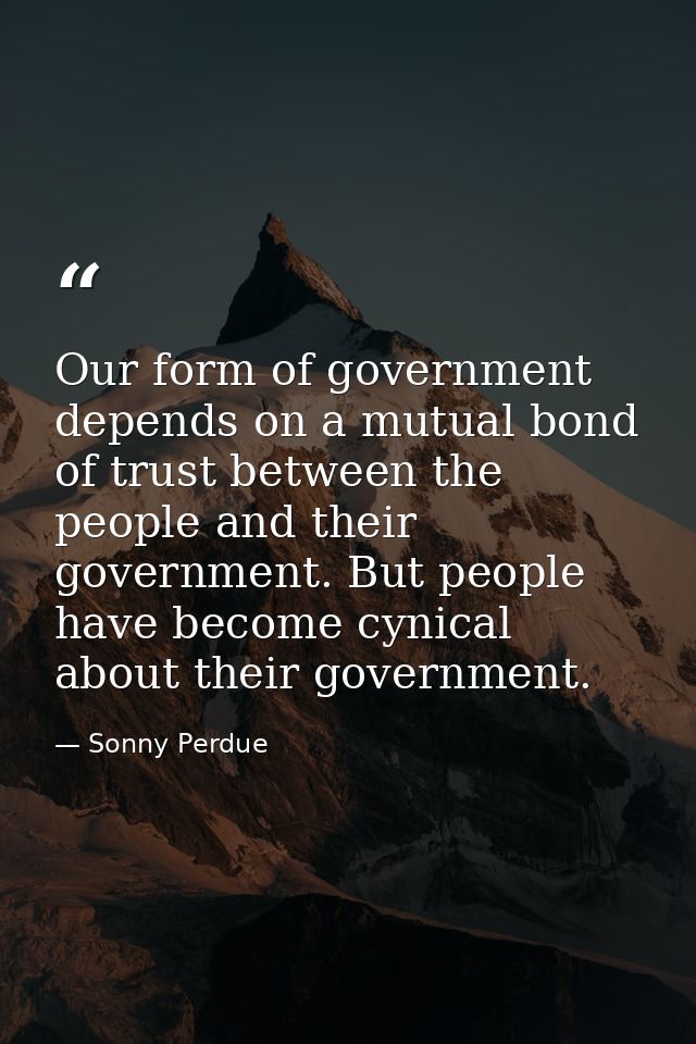 Our form of government depends on a mutual bond of trust between the people and their government. But people have become — Sonny Perdue