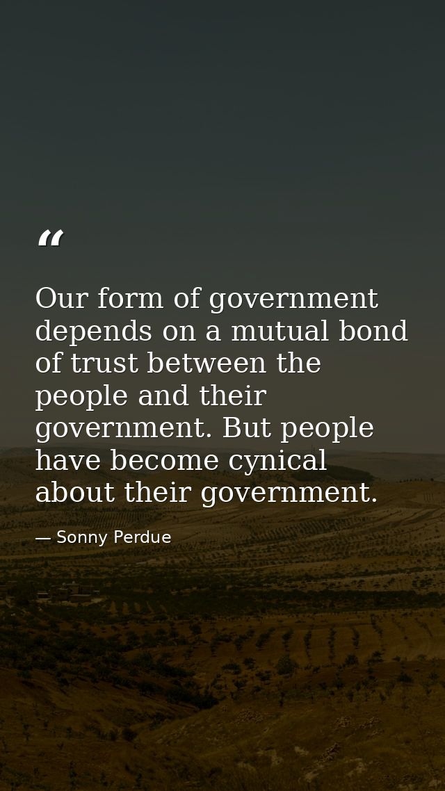 Our form of government depends on a mutual bond of trust between the people and their government. But people have become — Sonny Perdue