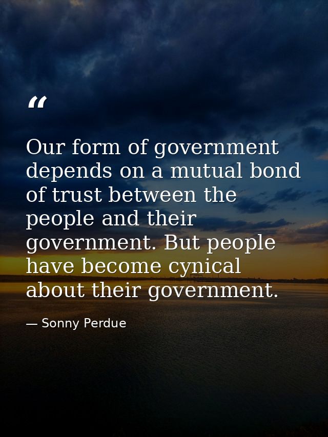 Our form of government depends on a mutual bond of trust between the people and their government. But people have become — Sonny Perdue