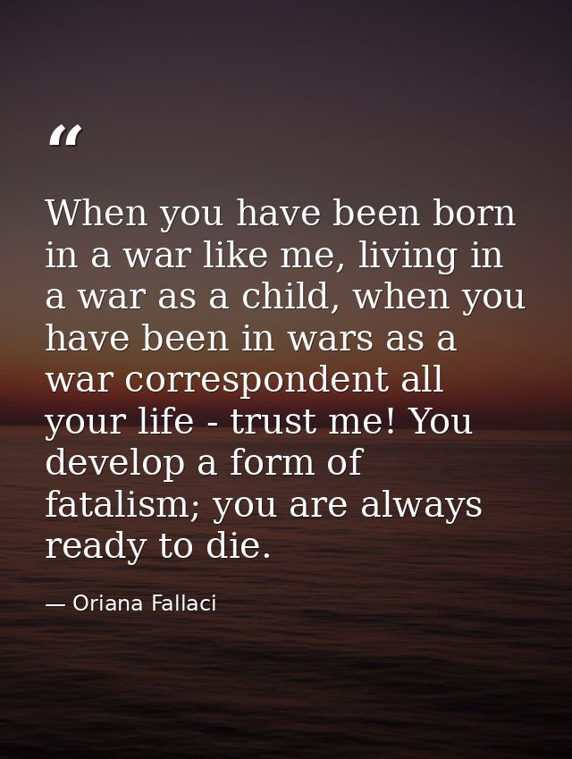When you have been born in a war like me, living in a war as a child, when you have been in wars as a war correspondent  — Oriana Fallaci