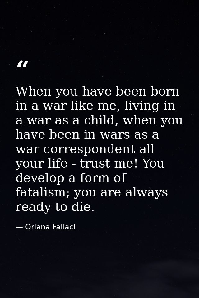 When you have been born in a war like me, living in a war as a child, when you have been in wars as a war correspondent  — Oriana Fallaci