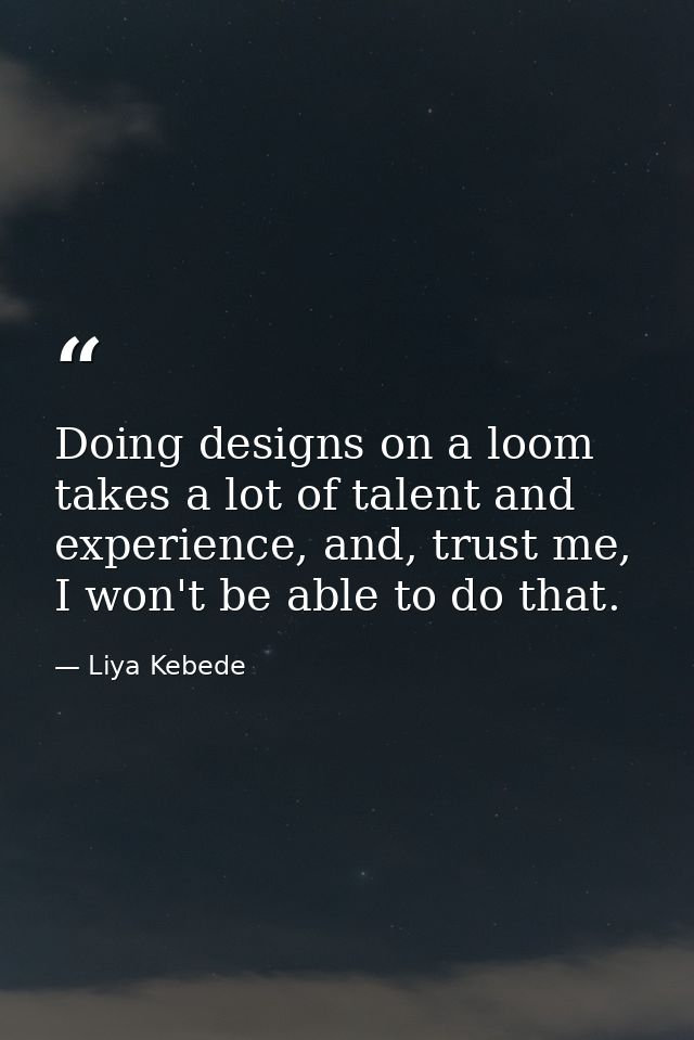 Doing designs on a loom takes a lot of talent and experience, and, trust me, I won't be able to do that. — Liya Kebede