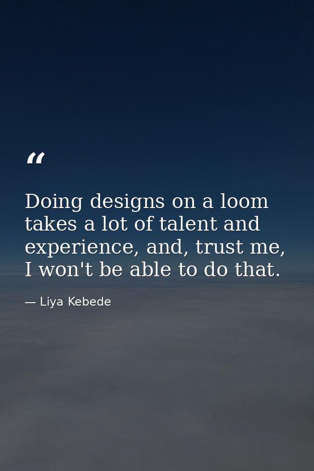 Doing designs on a loom takes a lot of talent and experience, and, trust me, I won't be able to do that. — Liya Kebede