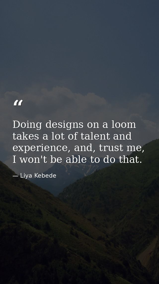 Doing designs on a loom takes a lot of talent and experience, and, trust me, I won't be able to do that. — Liya Kebede