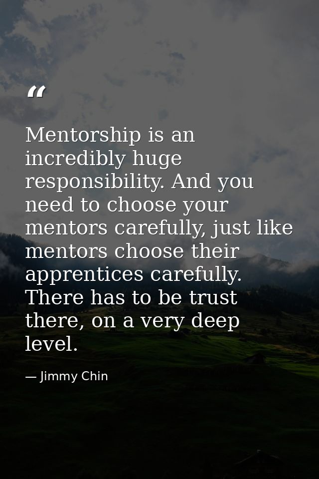 Mentorship is an incredibly huge responsibility. And you need to choose your mentors carefully, just like mentors choose — Jimmy Chin