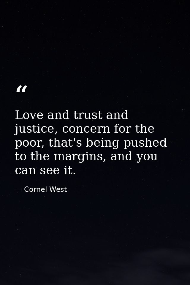 Love and trust and justice, concern for the poor, that's being pushed to the margins, and you can see it. — Cornel West
