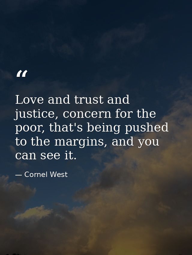 Love and trust and justice, concern for the poor, that's being pushed to the margins, and you can see it. — Cornel West