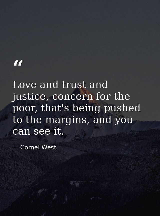 Love and trust and justice, concern for the poor, that's being pushed to the margins, and you can see it. — Cornel West