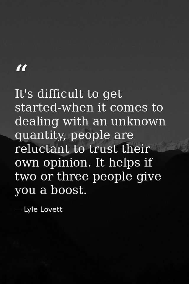 It's difficult to get started-when it comes to dealing with an unknown quantity, people are reluctant to trust their own — Lyle Lovett
