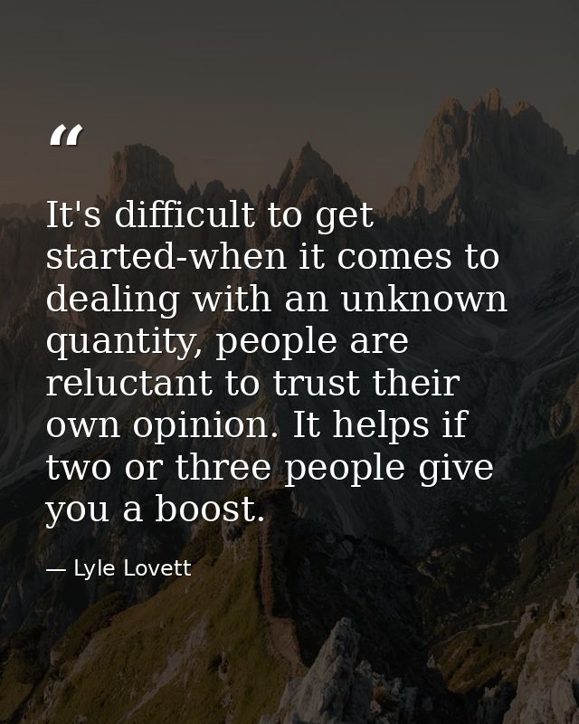 It's difficult to get started-when it comes to dealing with an unknown quantity, people are reluctant to trust their own — Lyle Lovett