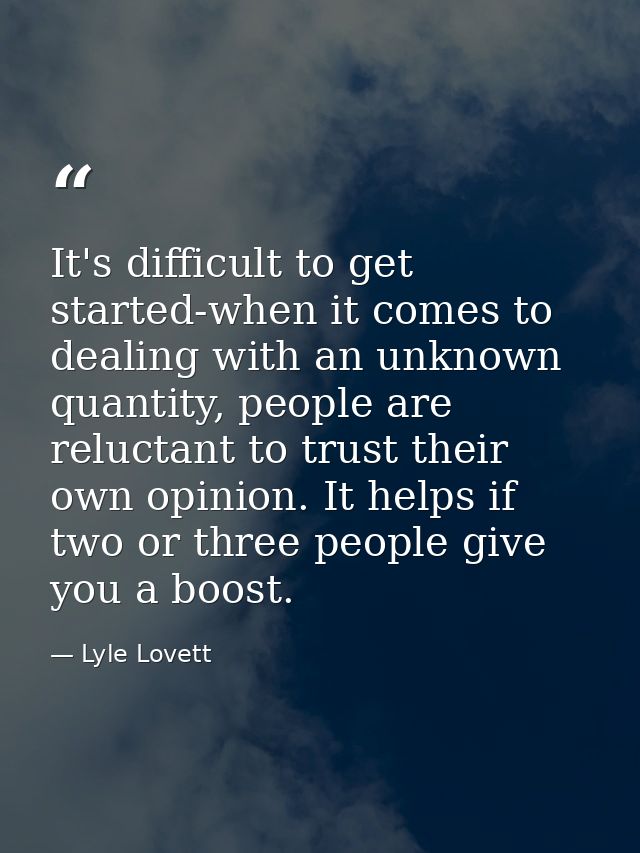 It's difficult to get started-when it comes to dealing with an unknown quantity, people are reluctant to trust their own — Lyle Lovett