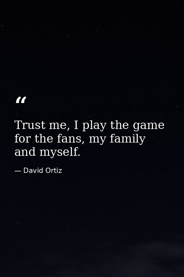 Trust me, I play the game for the fans, my family and myself. — David Ortiz