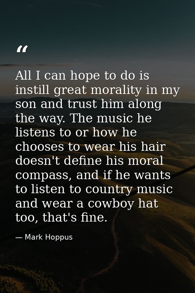 All I can hope to do is instill great morality in my son and trust him along the way. The music he listens to or how he  — Mark Hoppus