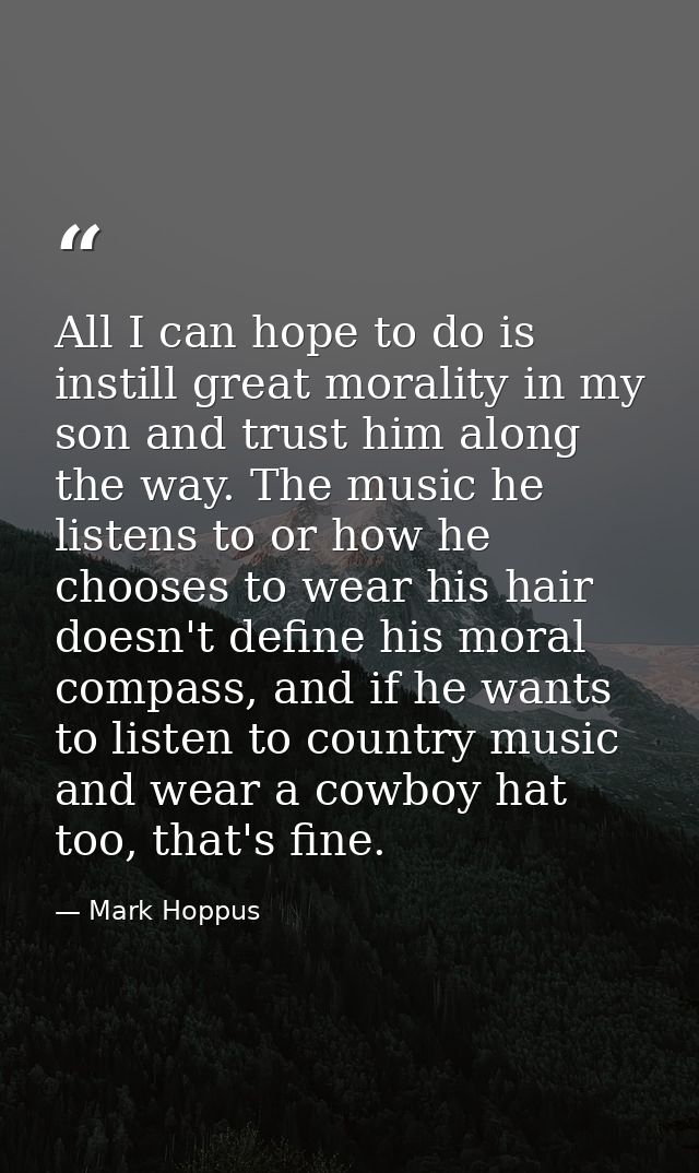 All I can hope to do is instill great morality in my son and trust him along the way. The music he listens to or how he  — Mark Hoppus