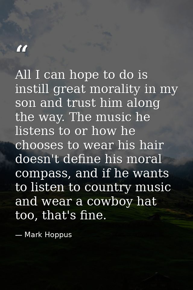 All I can hope to do is instill great morality in my son and trust him along the way. The music he listens to or how he  — Mark Hoppus