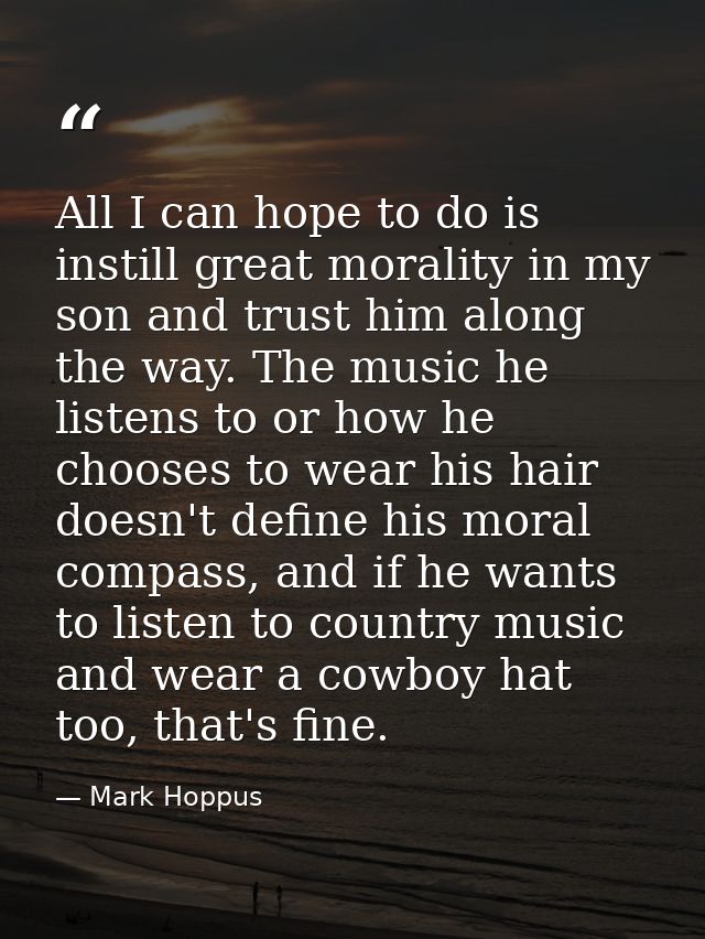 All I can hope to do is instill great morality in my son and trust him along the way. The music he listens to or how he  — Mark Hoppus
