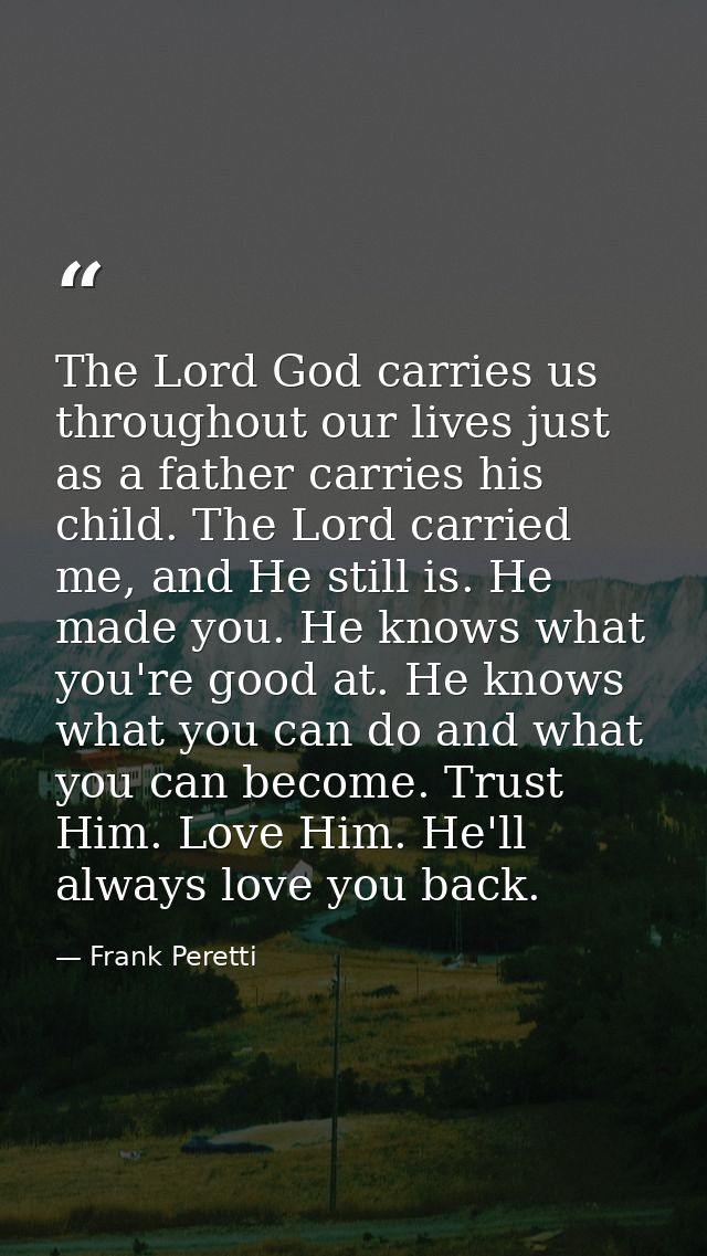 The Lord God carries us throughout our lives just as a father carries his child. The Lord carried me, and He still is. H — Frank Peretti