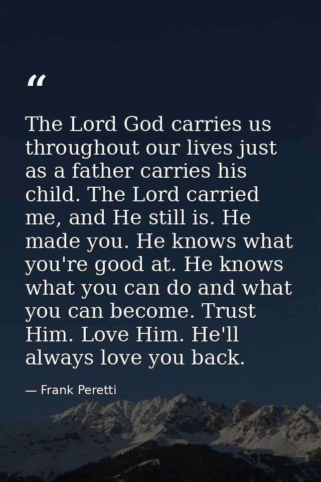 The Lord God carries us throughout our lives just as a father carries his child. The Lord carried me, and He still is. H — Frank Peretti