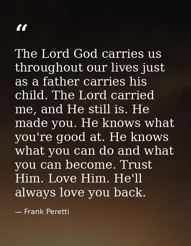The Lord God carries us throughout our lives just as a father carries his child. The Lord carried me, and He still is. H — Frank Peretti