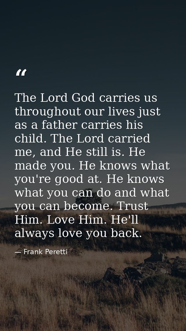 The Lord God carries us throughout our lives just as a father carries his child. The Lord carried me, and He still is. H — Frank Peretti