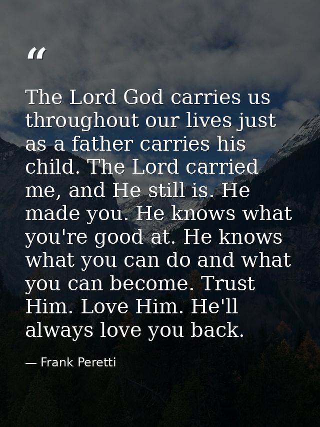 The Lord God carries us throughout our lives just as a father carries his child. The Lord carried me, and He still is. H — Frank Peretti