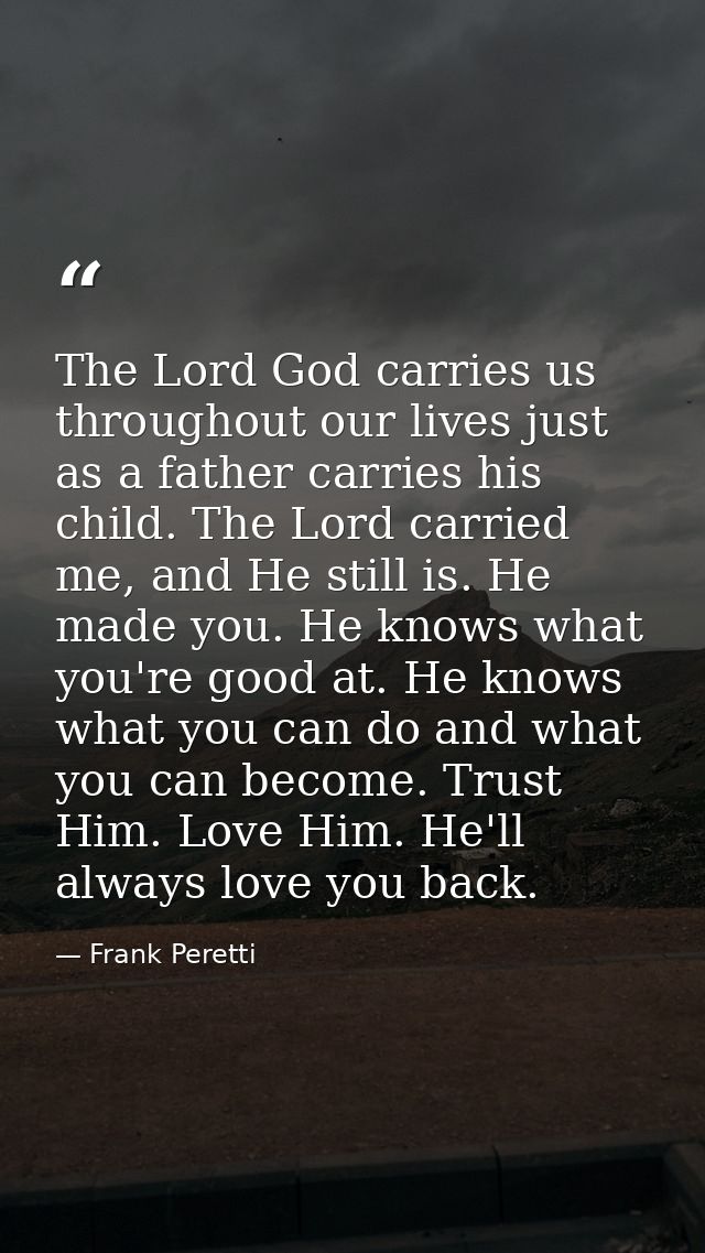 The Lord God carries us throughout our lives just as a father carries his child. The Lord carried me, and He still is. H — Frank Peretti