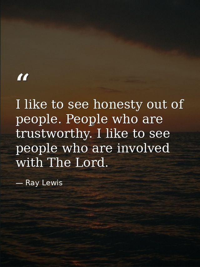 I like to see honesty out of people. People who are trustworthy. I like to see people who are involved with The Lord. — Ray Lewis