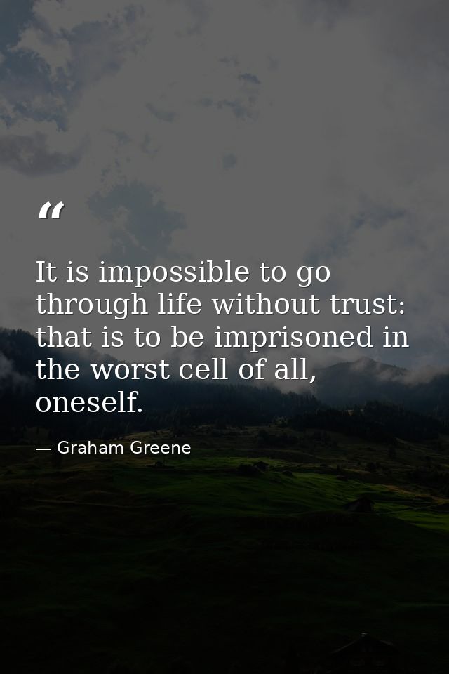 It is impossible to go through life without trust: that is to be imprisoned in the worst cell of all, oneself. — Graham Greene