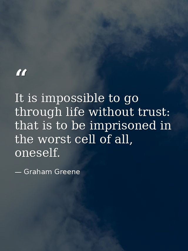 It is impossible to go through life without trust: that is to be imprisoned in the worst cell of all, oneself. — Graham Greene