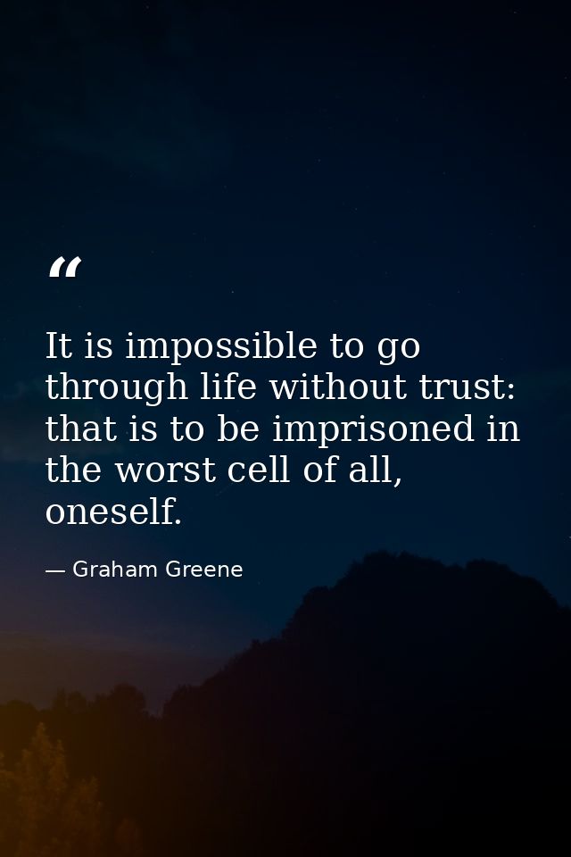 It is impossible to go through life without trust: that is to be imprisoned in the worst cell of all, oneself. — Graham Greene