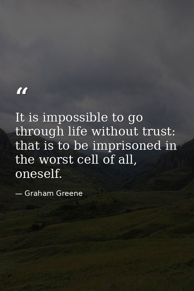 It is impossible to go through life without trust: that is to be imprisoned in the worst cell of all, oneself. — Graham Greene