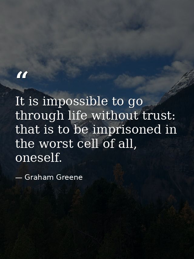 It is impossible to go through life without trust: that is to be imprisoned in the worst cell of all, oneself. — Graham Greene