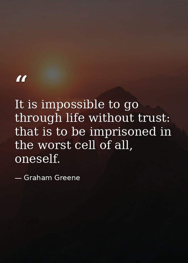 It is impossible to go through life without trust: that is to be imprisoned in the worst cell of all, oneself. — Graham Greene