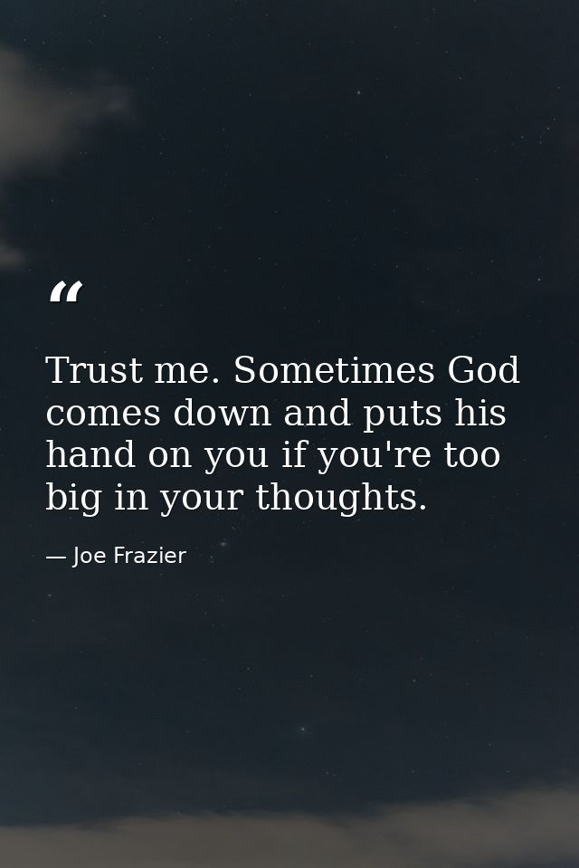 Trust me. Sometimes God comes down and puts his hand on you if you're too big in your thoughts. — Joe Frazier