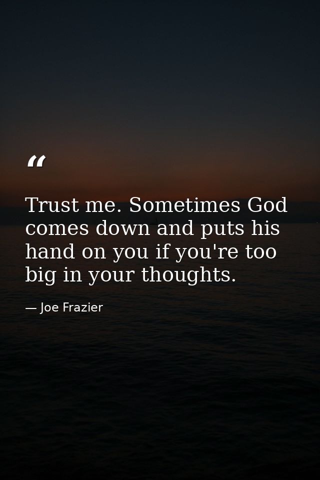 Trust me. Sometimes God comes down and puts his hand on you if you're too big in your thoughts. — Joe Frazier