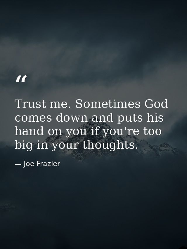 Trust me. Sometimes God comes down and puts his hand on you if you're too big in your thoughts. — Joe Frazier