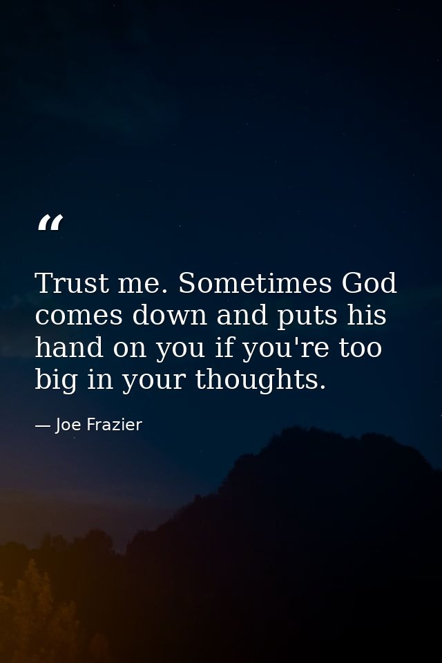 Trust me. Sometimes God comes down and puts his hand on you if you're too big in your thoughts. — Joe Frazier