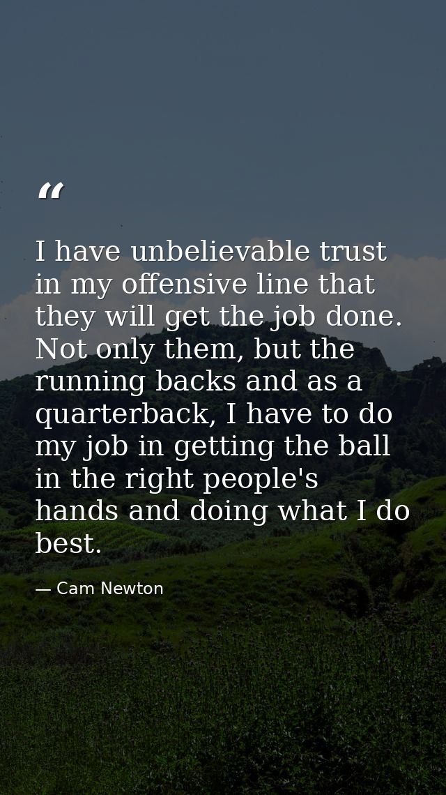 I have unbelievable trust in my offensive line that they will get the job done. Not only them, but the running backs and — Cam Newton
